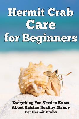 Hermit Crab Care for Beginners: Everything You Need to Know About Raising Healthy, Happy Pet Hermit Crabs.