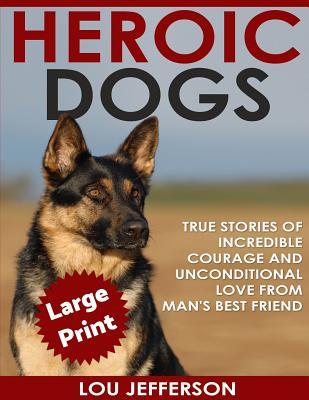 Heroic Dogs ***Large Print Edition***: True Stories of Incredible Courage and Unconditional Love from Man's Best Friend