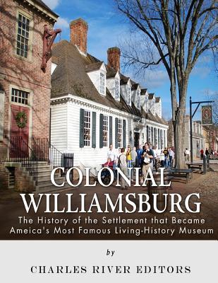 Colonial Williamsburg: The History of the Settlement that Became America's Most Famous Living-History Museum