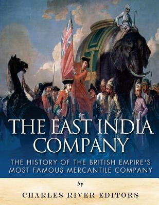 The East India Company: The History of the British Empire's Most Famous Mercantile Company