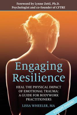 Engaging Resilience: Heal the Physical Impact of Emotional Trauma: A Guide for Bodywork Practitioners