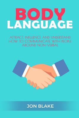 Body Language: Attract, Influence and Understand How to Communicate with People Around Non-Verbal