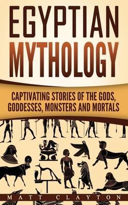 Egyptian Mythology: Captivating Stories of the Gods, Goddesses, Monsters and Mortals