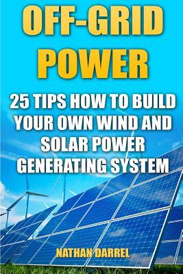 Off-Grid Power: 25 Tips How To Build Your Own Wind And Solar Power Generating System: (Power Generation)