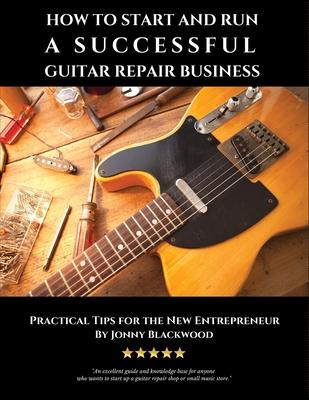 How to Start and Run a Successful Guitar Repair Business: Practical Tips for the New Entrepreneur