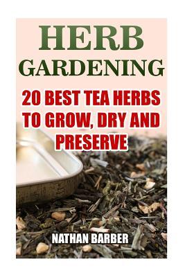 Herb Gardening: 20 Best Tea Herbs To Grow, Dry And Preserve: (Gardening, Indoor Gardening)