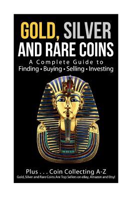 Gold, Silver and Rare Coins A Complete Guider To Finding - Buying - Selling - Investing: Plus ... Coin Collecting A - Z Gold, Silver & Rare Coins Are