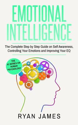 Emotional Intelligence: The Complete Step by Step Guide on Self Awareness, Controlling Your Emotions and Improving Your EQ