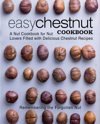 Easy Chestnut Cookbook: A Nut Cookbook for Nut Lovers Filled with Delicious Chestnut Recipes