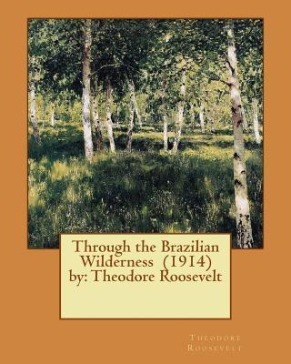 Through the Brazilian Wilderness (1914) by: Theodore Roosevelt