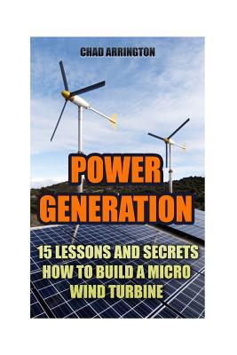 Power Generation: 15 Lessons And Secrets How to Build a Micro Wind Turbine