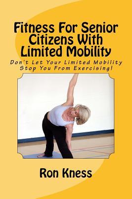 Fitness For Senior Citizens With Limited Mobility: Don't Let Your Limited Mobility Stop You From Exercising!