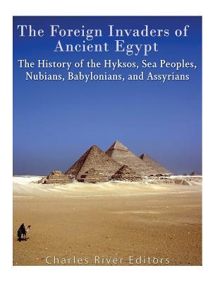 The Foreign Invaders of Ancient Egypt: The History of the Hyksos, Sea Peoples, Nubians, Babylonians, and Assyrians