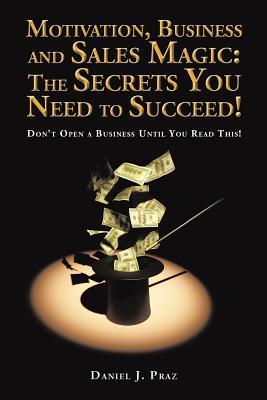 Motivation, Business and Sales Magic: The Secrets You Need to Succeed!: Don't Open a Business Until You Read This!