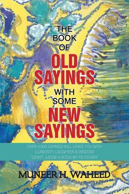 The Book of Old Sayings with Some New Sayings: Over 3,000 Sayings Will Leave You with Curiosity, Laughter & Wisdom "Don't Judge a Book by Its Cover"