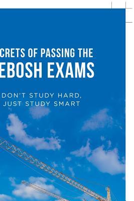 Secrets of Passing the Nebosh Exams: Don'T Study Hard, Just Study Smart