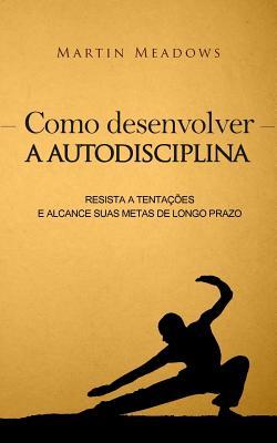 Como desenvolver a autodisciplina: Resista a tentaes e alcance suas metas de longo prazo