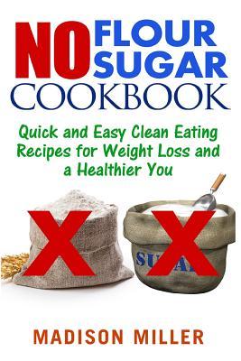 No Flour No Sugar: Easy Clean Eating Recipes for Weight Loss and a Healthier You