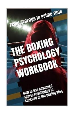 The Boxing Psychology Workbook: How to Use Advanced Sports Psychology to Succeed in the Boxing Ring