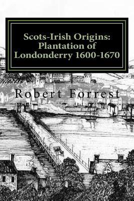 Scots-Irish Origins: Plantation of Londonderry 1600-1670: SCOTS-IRISH ORIGINS 1600-1800 A.D. GENEALOGICAL GLEANINGS OF THE SCOTS-IRISH PART