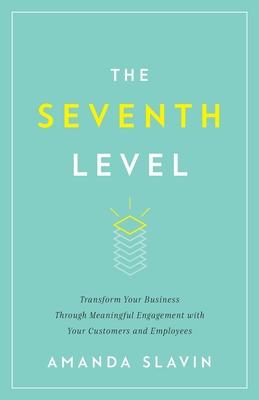 The Seventh Level: Transform Your Business Through Meaningful Engagement with Your Customers and Employees