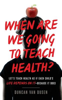 When Are We Going to Teach Health?: Let's Teach Health as If Each Child's Life Depends on It - Because It Does