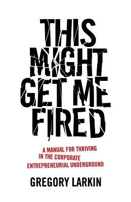 This Might Get Me Fired: A Manual for Thriving in the Corporate Entrepreneurial Underground