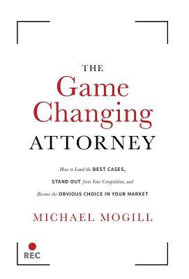 The Game Changing Attorney: How to Land the Best Cases, Stand Out from Your Competition, and Become the Obvious Choice in Your Market