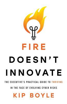 Fire Doesn't Innovate: The Executive's Practical Guide to Thriving in the Face of Evolving Cyber Risks