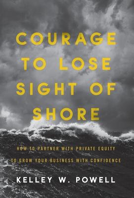 Courage to Lose Sight of Shore: How to Partner with Private Equity to Grow Your Business with Confidence