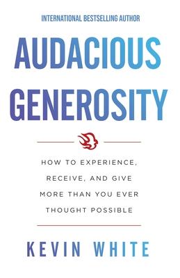 Audacious Generosity: How to Experience, Receive, and Give More Than You Ever Thought Possible