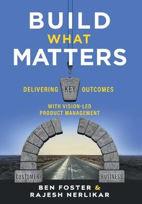 Build What Matters: Delivering Key Outcomes with Vision-Led Product Management