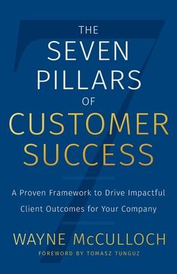 The Seven Pillars of Customer Success: A Proven Framework to Drive Impactful Client Outcomes for Your Company