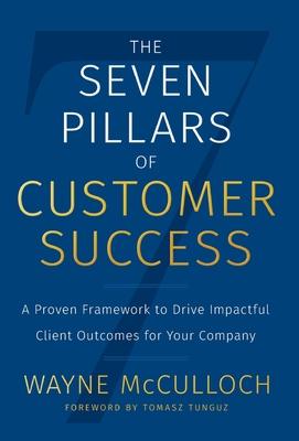 The Seven Pillars of Customer Success: A Proven Framework to Drive Impactful Client Outcomes for Your Company