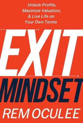 Exit Mindset: Unlock Profits, Maximize Valuation, and Live Life on Your Own Terms