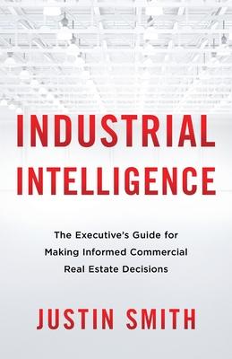 Industrial Intelligence: The Executive's Guide for Making Informed Commercial Real Estate Decisions