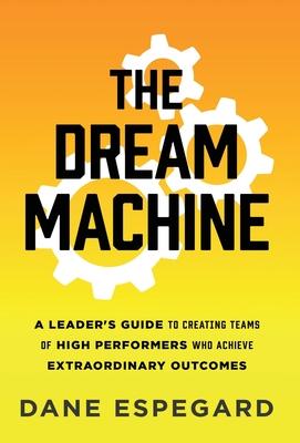 The Dream Machine: A Leader's Guide to Creating Teams of High Performers Who Achieve Extraordinary Outcomes