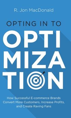 Opting in to Optimization: How Successful Ecommerce Brands Convert More Customers, Increase Profits, and Create Raving Fans