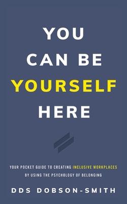 You Can Be Yourself Here: Your Pocket Guide to Creating Inclusive Workplaces by Using the Psychology of Belonging