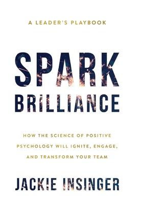 Spark Brilliance: How the Science of Positive Psychology Will Ignite, Engage, and Transform Your Team