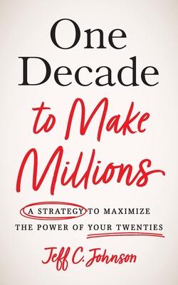 One Decade to Make Millions: A Strategy to Maximize the Power of Your Twenties