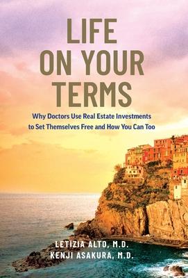 Life on Your Terms: Why Doctors Use Real Estate Investments to Set Themselves Free and How You Can Too