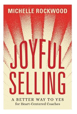 Joyful Selling: A Better Way to Yes for Heart-Centered Coaches