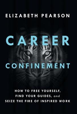 Career Confinement: How to Free Yourself, Find Your Guides, and Seize the Fire of Inspired Work