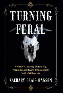 Turning Feral: A Modern Journey of Hunting, Trapping, and Living Intentionally in the Wilderness