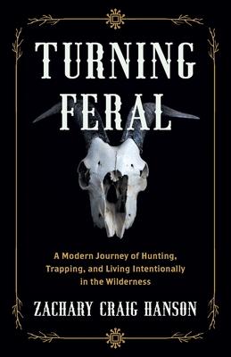 Turning Feral: A Modern Journey of Hunting, Trapping, and Living Intentionally in the Wilderness