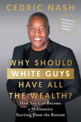 Why Should White Guys Have All the Wealth?: How You Can Become a Millionaire Starting From the Bottom