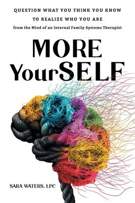 More YourSELF: Question What You Think You Know to Realize Who You Are-from the Mind of an Internal Family Systems Therapist