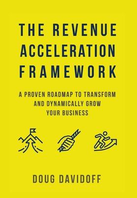 The Revenue Acceleration Framework: A Proven Roadmap to Transform and Dynamically Grow Your Business