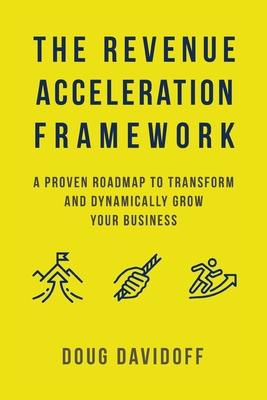 The Revenue Acceleration Framework: A Proven Roadmap to Transform and Dynamically Grow Your Business